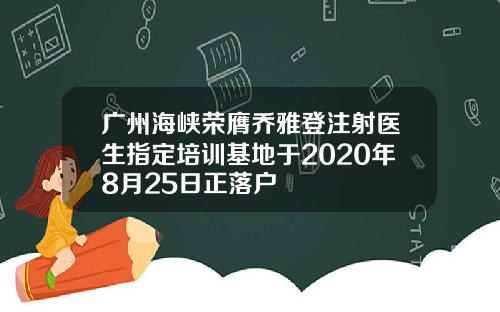 广州海峡荣膺乔雅登注射医生指定培训基地于2020年8月25日正落户