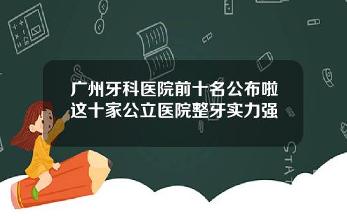 广州牙科医院前十名公布啦这十家公立医院整牙实力强