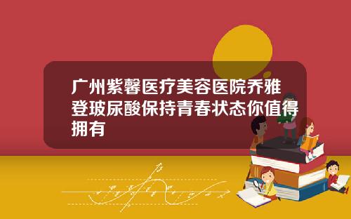 广州紫馨医疗美容医院乔雅登玻尿酸保持青春状态你值得拥有 广州紫馨医疗美容医院乔雅登玻尿酸保持青春状态你值得拥有