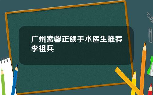 广州紫馨正颌手术医生推荐李祖兵 广州紫馨正颌手术医生推荐李祖兵
