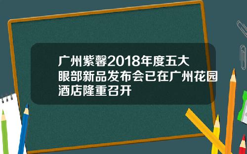 广州紫馨2018年度五大眼部新品发布会已在广州花园酒店隆重召开 广州紫馨2018年度五大眼部新品发布会已在广州花园酒店隆重召开