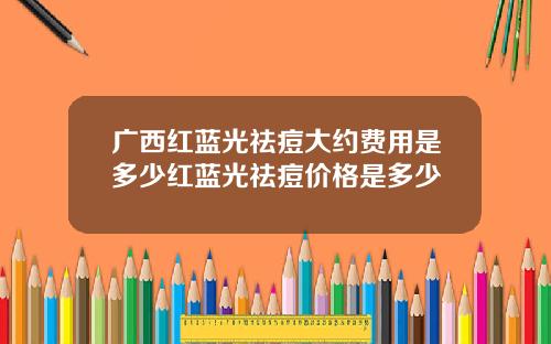 广西红蓝光祛痘大约费用是多少红蓝光祛痘价格是多少