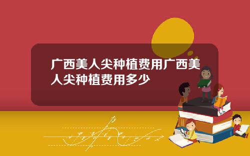 广西美人尖种植费用广西美人尖种植费用多少