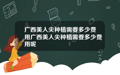 广西美人尖种植需要多少费用广西美人尖种植需要多少费用呢
