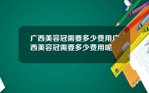 广西美容冠需要多少费用广西美容冠需要多少费用呢