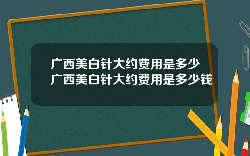 广西美白针大约费用是多少广西美白针大约费用是多少钱