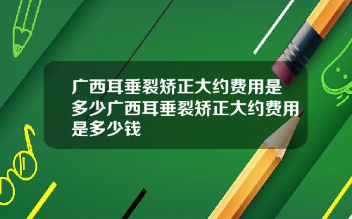 广西耳垂裂矫正大约费用是多少广西耳垂裂矫正大约费用是多少钱