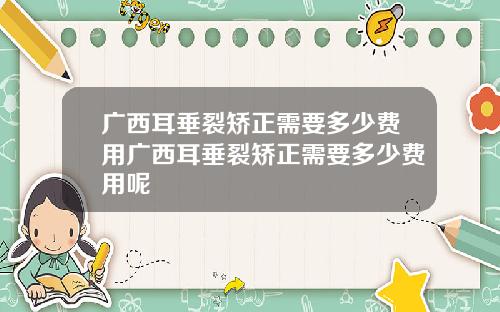 广西耳垂裂矫正需要多少费用广西耳垂裂矫正需要多少费用呢