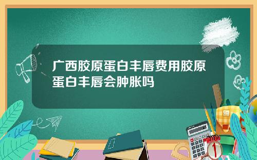 广西胶原蛋白丰唇费用胶原蛋白丰唇会肿胀吗
