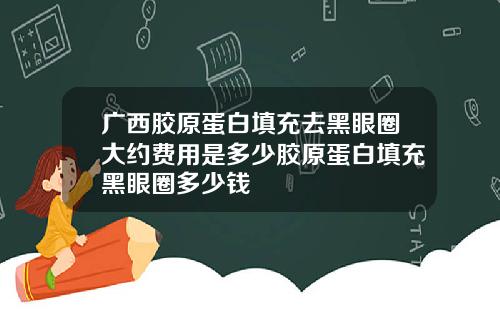 广西胶原蛋白填充去黑眼圈大约费用是多少胶原蛋白填充黑眼圈多少钱