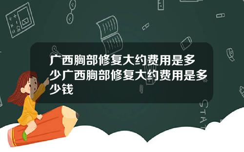 广西胸部修复大约费用是多少广西胸部修复大约费用是多少钱