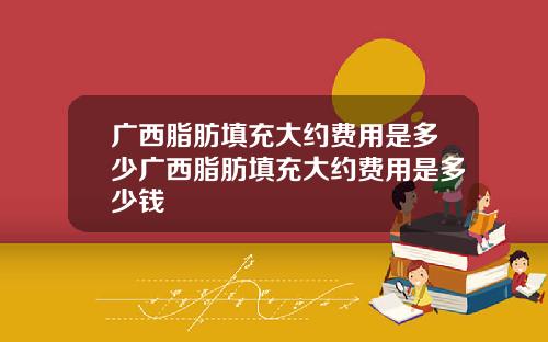 广西脂肪填充大约费用是多少广西脂肪填充大约费用是多少钱