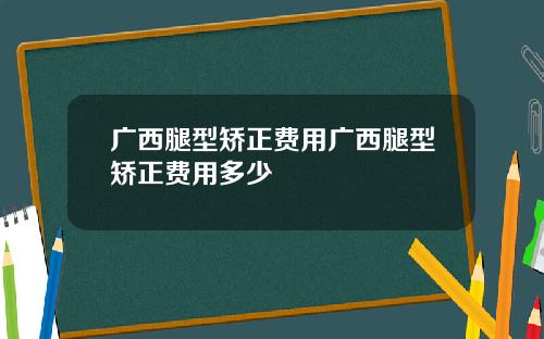 广西腿型矫正费用广西腿型矫正费用多少