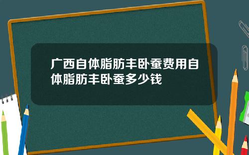 广西自体脂肪丰卧蚕费用自体脂肪丰卧蚕多少钱