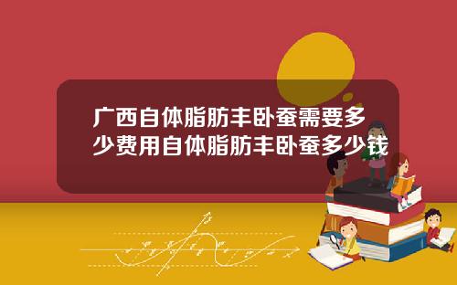 广西自体脂肪丰卧蚕需要多少费用自体脂肪丰卧蚕多少钱