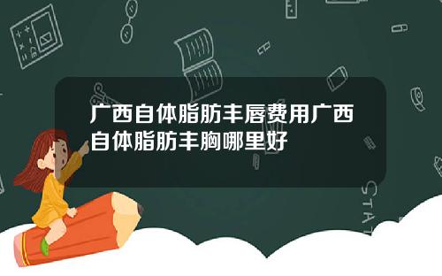广西自体脂肪丰唇费用广西自体脂肪丰胸哪里好