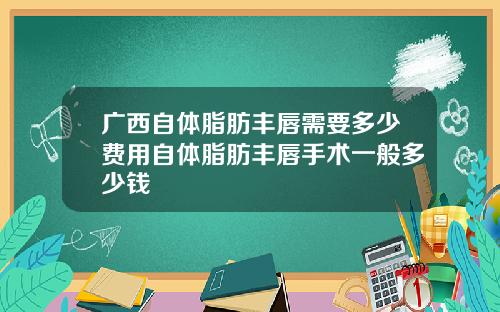 广西自体脂肪丰唇需要多少费用自体脂肪丰唇手术一般多少钱