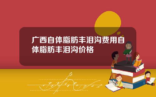 广西自体脂肪丰泪沟费用自体脂肪丰泪沟价格