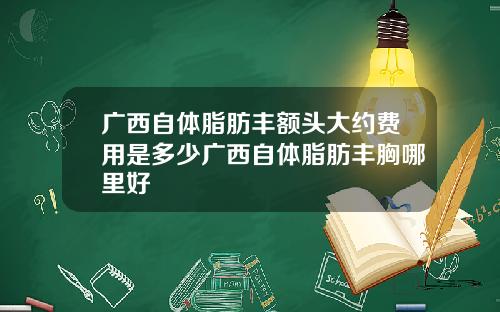 广西自体脂肪丰额头大约费用是多少广西自体脂肪丰胸哪里好