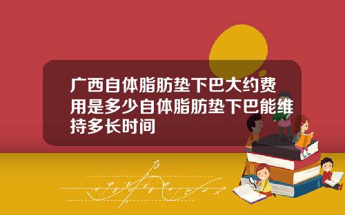 广西自体脂肪垫下巴大约费用是多少自体脂肪垫下巴能维持多长时间