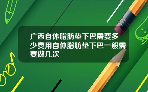 广西自体脂肪垫下巴需要多少费用自体脂肪垫下巴一般需要做几次