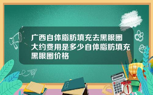 广西自体脂肪填充去黑眼圈大约费用是多少自体脂肪填充黑眼圈价格