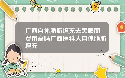 广西自体脂肪填充去黑眼圈费用高吗广西医科大自体脂肪填充