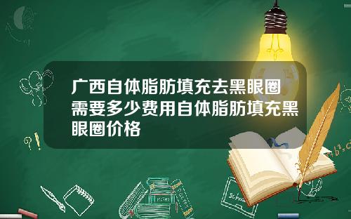 广西自体脂肪填充去黑眼圈需要多少费用自体脂肪填充黑眼圈价格