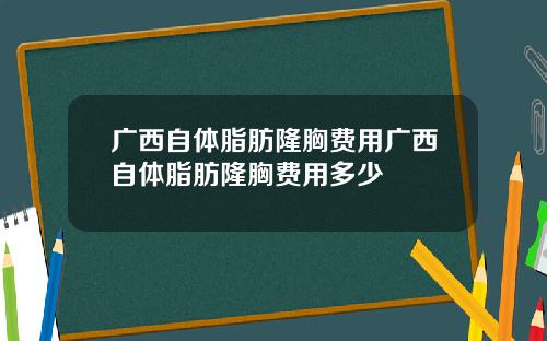 广西自体脂肪隆胸费用广西自体脂肪隆胸费用多少