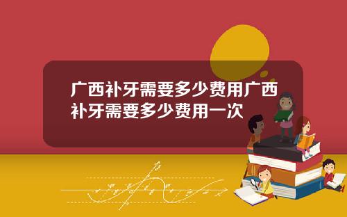 广西补牙需要多少费用广西补牙需要多少费用一次