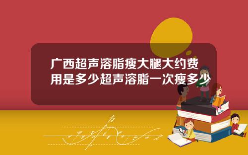 广西超声溶脂瘦大腿大约费用是多少超声溶脂一次瘦多少