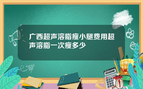 广西超声溶脂瘦小腿费用超声溶脂一次瘦多少