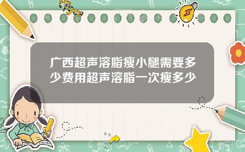 广西超声溶脂瘦小腿需要多少费用超声溶脂一次瘦多少