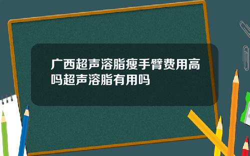 广西超声溶脂瘦手臂费用高吗超声溶脂有用吗