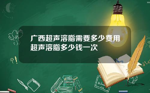 广西超声溶脂需要多少费用超声溶脂多少钱一次