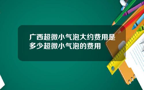 广西超微小气泡大约费用是多少超微小气泡的费用