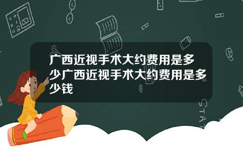 广西近视手术大约费用是多少广西近视手术大约费用是多少钱