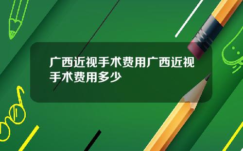 广西近视手术费用广西近视手术费用多少