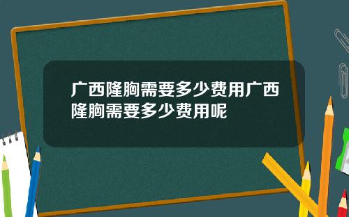 广西隆胸需要多少费用广西隆胸需要多少费用呢