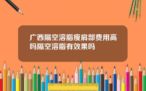 广西隔空溶脂瘦肩部费用高吗隔空溶脂有效果吗