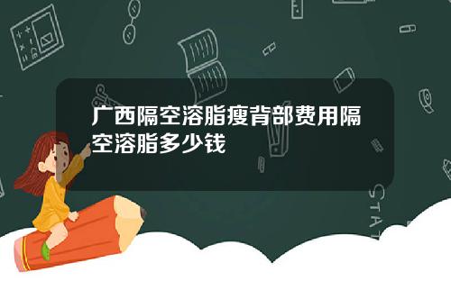 广西隔空溶脂瘦背部费用隔空溶脂多少钱