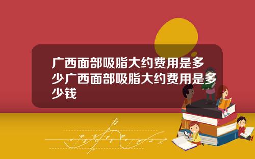 广西面部吸脂大约费用是多少广西面部吸脂大约费用是多少钱