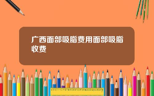 广西面部吸脂费用面部吸脂收费