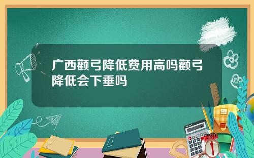 广西颧弓降低费用高吗颧弓降低会下垂吗
