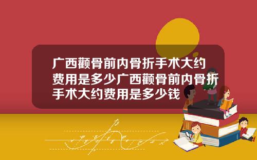 广西颧骨前内骨折手术大约费用是多少广西颧骨前内骨折手术大约费用是多少钱