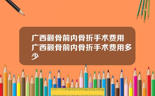 广西颧骨前内骨折手术费用广西颧骨前内骨折手术费用多少