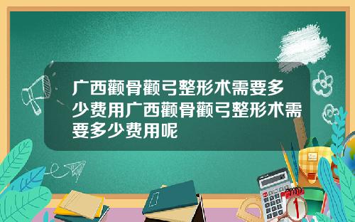 广西颧骨颧弓整形术需要多少费用广西颧骨颧弓整形术需要多少费用呢
