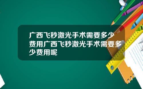广西飞秒激光手术需要多少费用广西飞秒激光手术需要多少费用呢