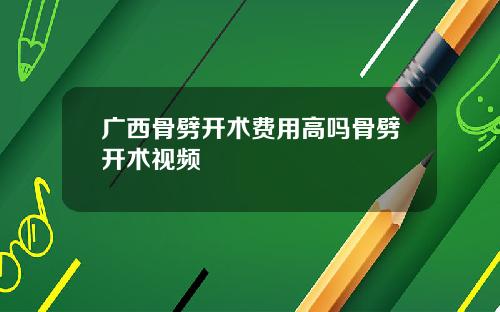广西骨劈开术费用高吗骨劈开术视频