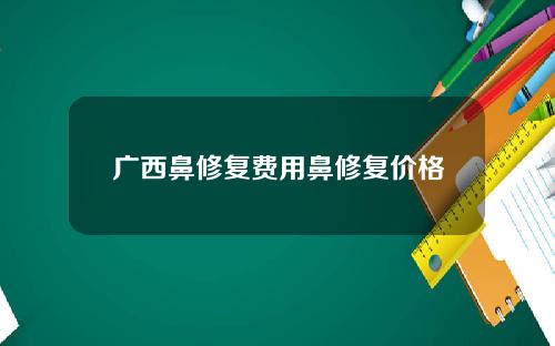 广西鼻修复费用鼻修复价格